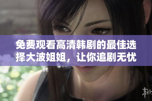 免费观看高清韩剧的最佳选择大波姐姐，让你追剧无忧