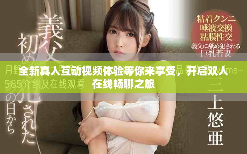 全新真人互动视频体验等你来享受，开启双人在线畅聊之旅