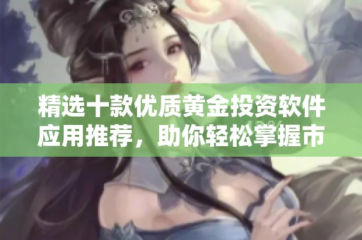 精选十款优质黄金投资软件应用推荐，助你轻松掌握市场动向