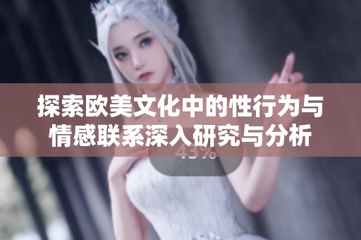 探索欧美文化中的性行为与情感联系深入研究与分析
