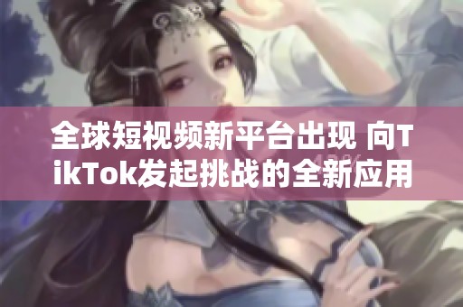 全球短视频新平台出现 向TikTok发起挑战的全新应用揭晓
