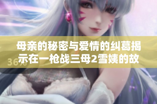 母亲的秘密与爱情的纠葛揭示在一枪战三母2雪姨的故事中