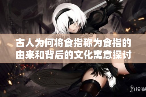 古人为何将食指称为食指的由来和背后的文化寓意探讨