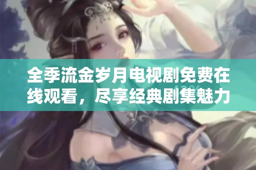 全季流金岁月电视剧免费在线观看，尽享经典剧集魅力与情感激荡