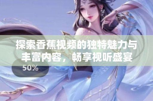 探索香蕉视频的独特魅力与丰富内容，畅享视听盛宴