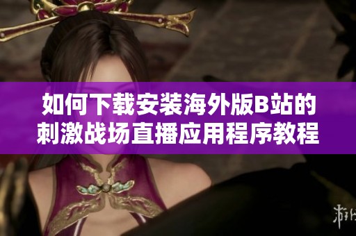 如何下载安装海外版B站的刺激战场直播应用程序教程详解
