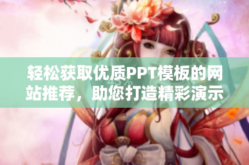 轻松获取优质PPT模板的网站推荐，助您打造精彩演示展示