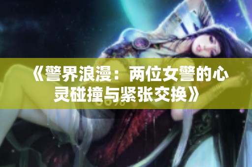 《警界浪漫：两位女警的心灵碰撞与紧张交换》