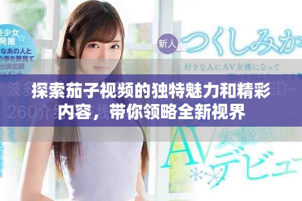 探索茄子视频的独特魅力和精彩内容，带你领略全新视界