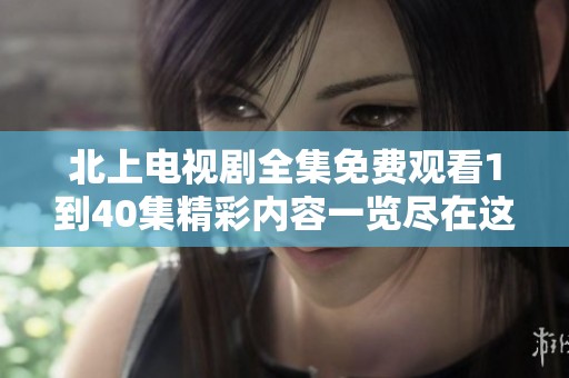 北上电视剧全集免费观看1到40集精彩内容一览尽在这里