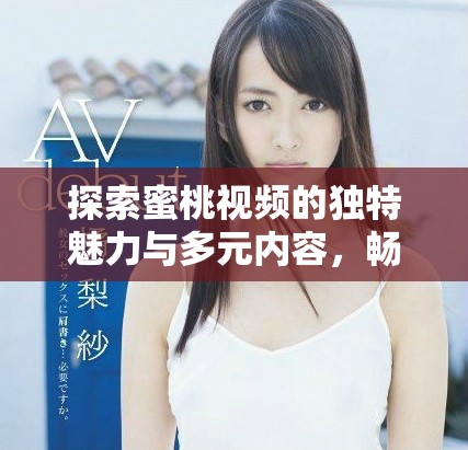 探索蜜桃视频的独特魅力与多元内容，畅享视听新体验