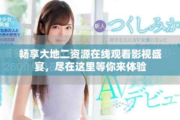 畅享大地二资源在线观看影视盛宴，尽在这里等你来体验