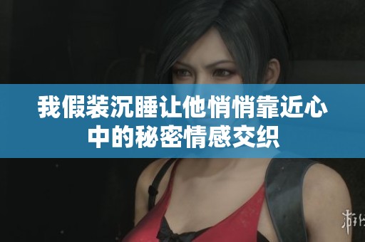 我假装沉睡让他悄悄靠近心中的秘密情感交织