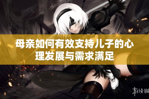 母亲如何有效支持儿子的心理发展与需求满足