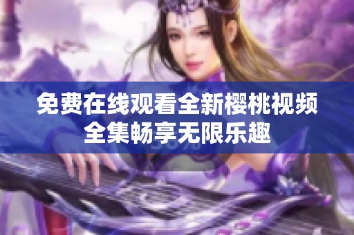 免费在线观看全新樱桃视频全集畅享无限乐趣