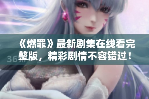 《燃罪》最新剧集在线看完整版，精彩剧情不容错过！