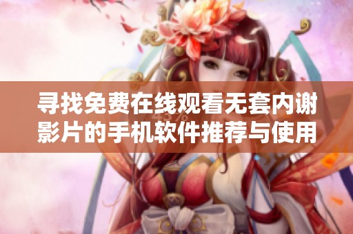 寻找免费在线观看无套内谢影片的手机软件推荐与使用指南