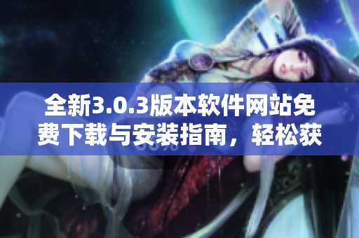 全新3.0.3版本软件网站免费下载与安装指南，轻松获取最新功能