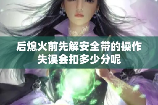 后熄火前先解安全带的操作失误会扣多少分呢