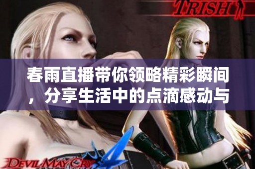 春雨直播带你领略精彩瞬间，分享生活中的点滴感动与乐趣