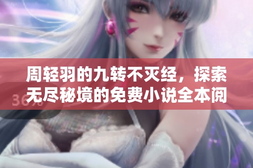 周轻羽的九转不灭经，探索无尽秘境的免费小说全本阅读链接
