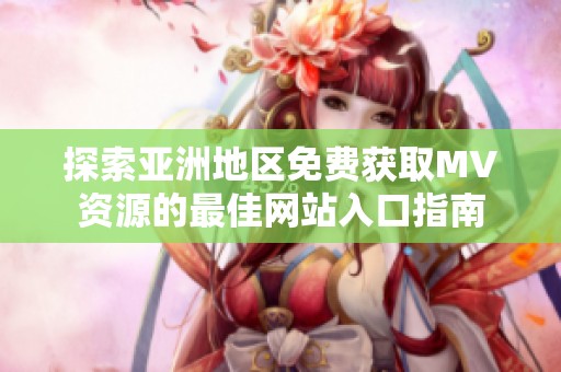 探索亚洲地区免费获取MV资源的最佳网站入口指南