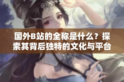 国外B站的全称是什么？探索其背后独特的文化与平台发展