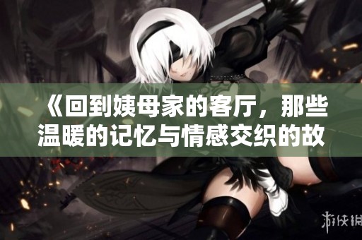 《回到姨母家的客厅，那些温暖的记忆与情感交织的故事》
