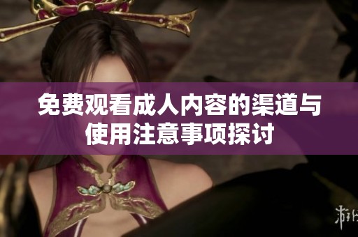免费观看成人内容的渠道与使用注意事项探讨