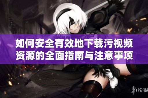 如何安全有效地下载污视频资源的全面指南与注意事项