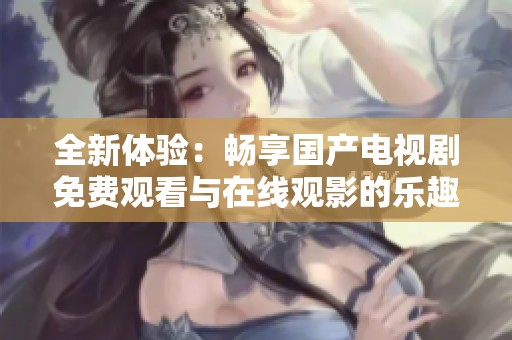 全新体验：畅享国产电视剧免费观看与在线观影的乐趣
