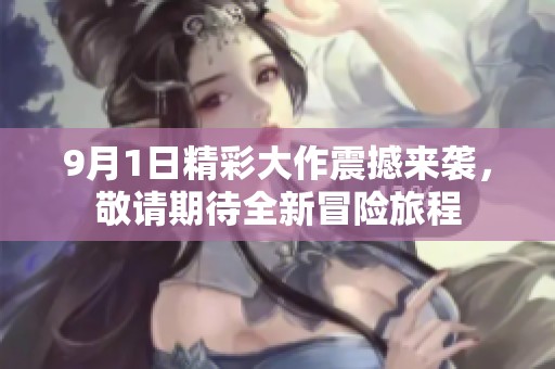 9月1日精彩大作震撼来袭，敬请期待全新冒险旅程