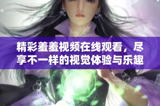 精彩羞羞视频在线观看，尽享不一样的视觉体验与乐趣