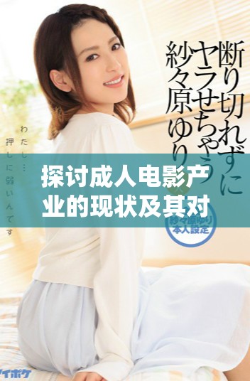 探讨成人电影产业的现状及其对社会的影响与挑战