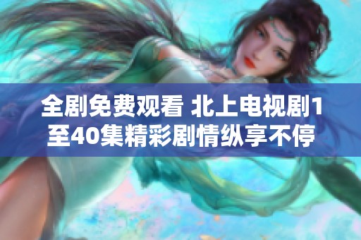 全剧免费观看 北上电视剧1至40集精彩剧情纵享不停