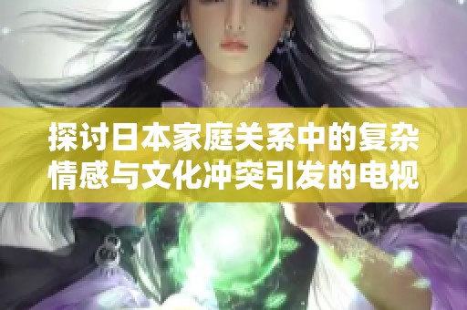探讨日本家庭关系中的复杂情感与文化冲突引发的电视剧剧情