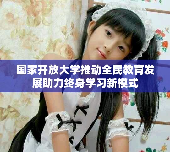 国家开放大学推动全民教育发展助力终身学习新模式