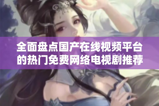 全面盘点国产在线视频平台的热门免费网络电视剧推荐