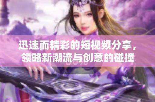 迅速而精彩的短视频分享，领略新潮流与创意的碰撞