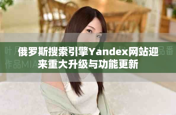 俄罗斯搜索引擎Yandex网站迎来重大升级与功能更新