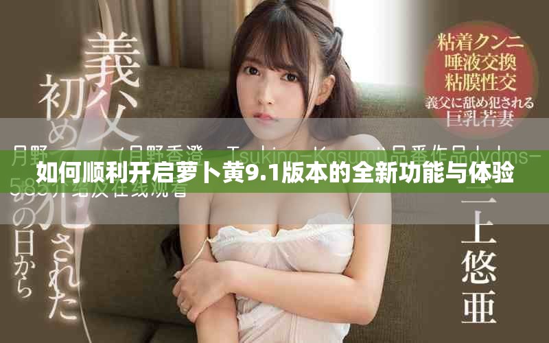 如何顺利开启萝卜黄9.1版本的全新功能与体验