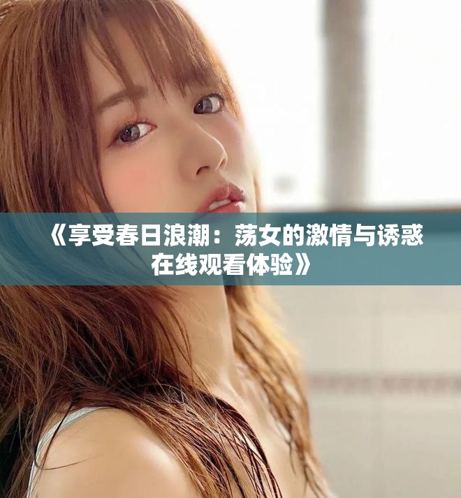 《享受春日浪潮：荡女的激情与诱惑在线观看体验》