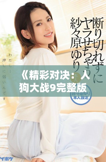 《精彩对决：人狗大战9完整版免费观看链接分享》