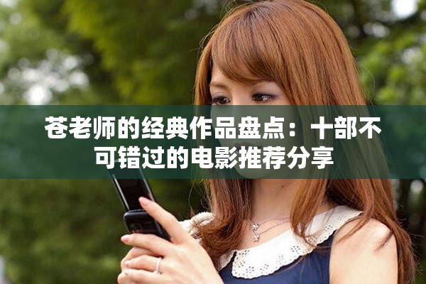 苍老师的经典作品盘点：十部不可错过的电影推荐分享