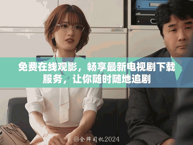 免费在线观影，畅享最新电视剧下载服务，让你随时随地追剧