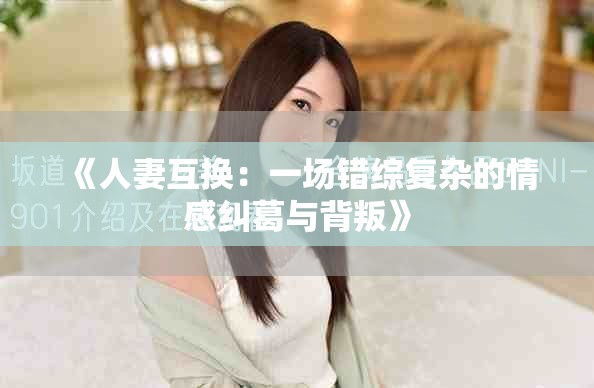 《人妻互换：一场错综复杂的情感纠葛与背叛》