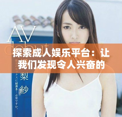 探索成人娱乐平台：让我们发现令人兴奋的性感视频资源