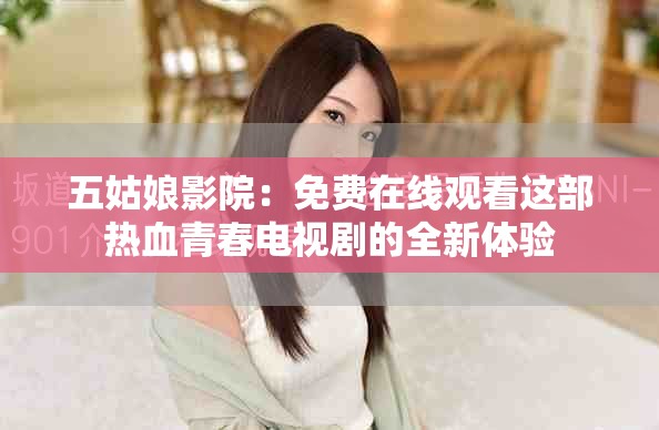 五姑娘影院：免费在线观看这部热血青春电视剧的全新体验