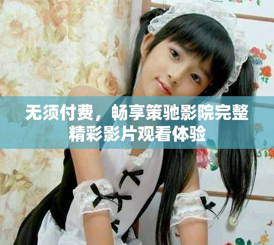 无须付费，畅享策驰影院完整精彩影片观看体验