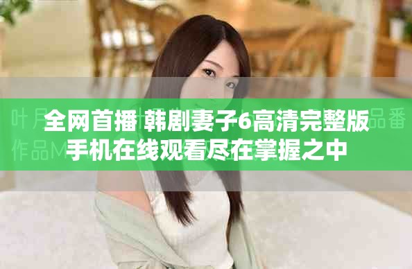 全网首播 韩剧妻子6高清完整版手机在线观看尽在掌握之中